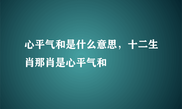 心平气和是什么意思，十二生肖那肖是心平气和