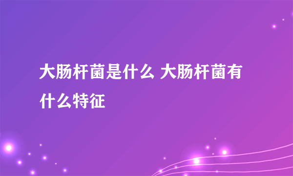 大肠杆菌是什么 大肠杆菌有什么特征