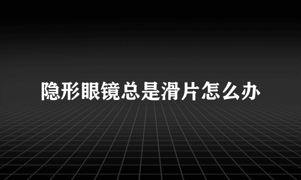 隐形眼镜总是滑片怎么办