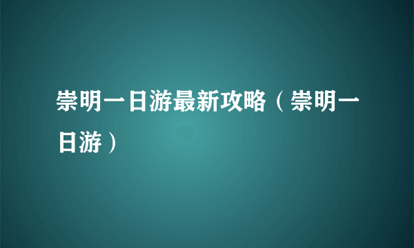 崇明一日游最新攻略（崇明一日游）