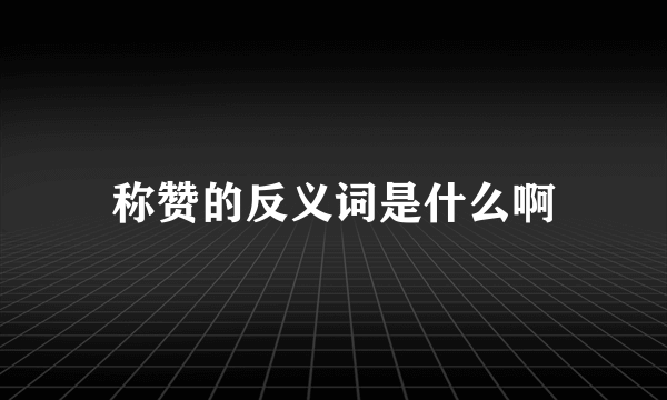 称赞的反义词是什么啊