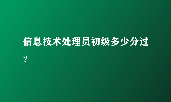 信息技术处理员初级多少分过？