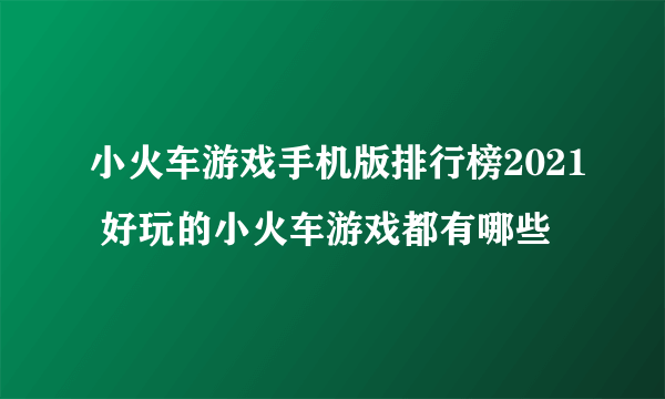 小火车游戏手机版排行榜2021 好玩的小火车游戏都有哪些