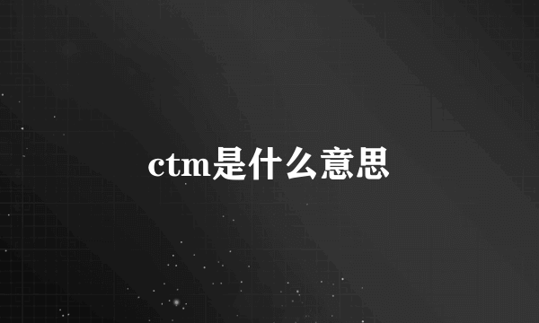 ctm是什么意思