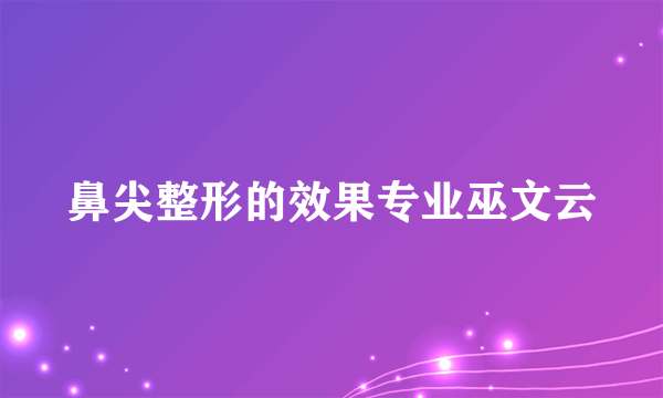 鼻尖整形的效果专业巫文云