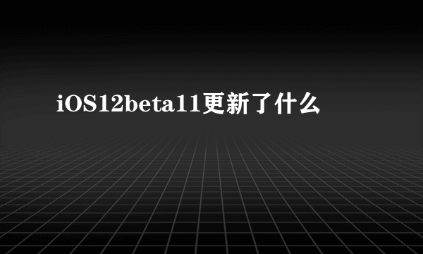 iOS12beta11更新了什么