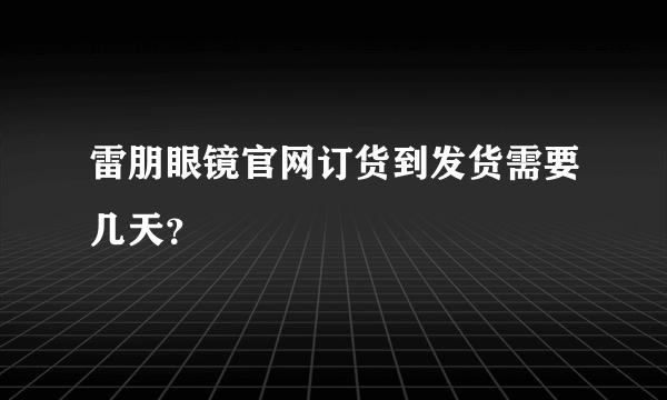 雷朋眼镜官网订货到发货需要几天？