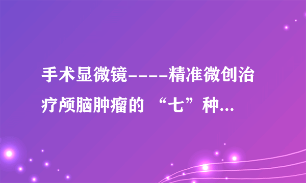 手术显微镜----精准微创治疗颅脑肿瘤的 “七”种武器系列之（一）