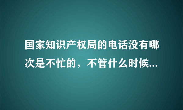 国家知识产权局的电话没有哪次是不忙的，不管什么时候拨打都是忙。这么大一个国家，就设置一个号码，够吗