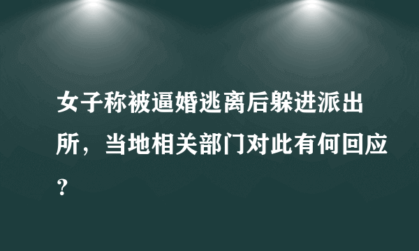 女子称被逼婚逃离后躲进派出所，当地相关部门对此有何回应？