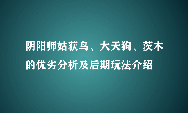 阴阳师姑获鸟、大天狗、茨木的优劣分析及后期玩法介绍