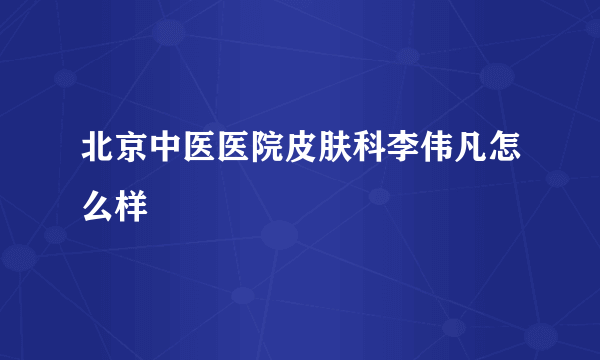 北京中医医院皮肤科李伟凡怎么样