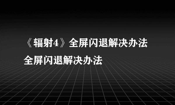 《辐射4》全屏闪退解决办法 全屏闪退解决办法