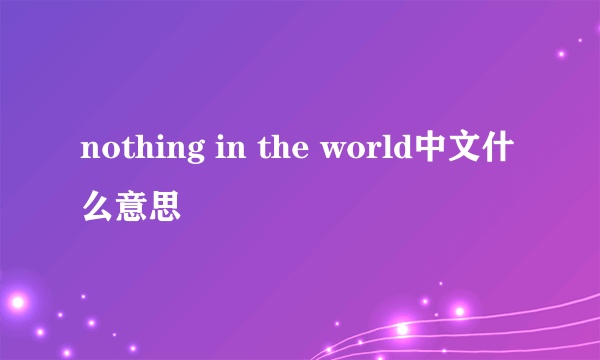 nothing in the world中文什么意思