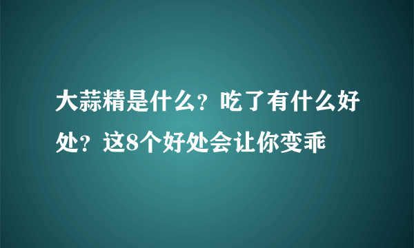 大蒜精是什么？吃了有什么好处？这8个好处会让你变乖