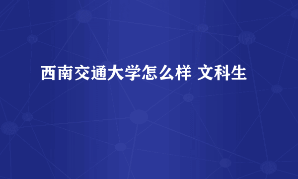 西南交通大学怎么样 文科生