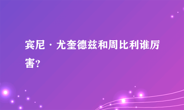 宾尼·尤奎德兹和周比利谁厉害？