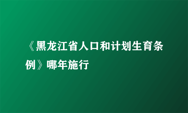 《黑龙江省人口和计划生育条例》哪年施行