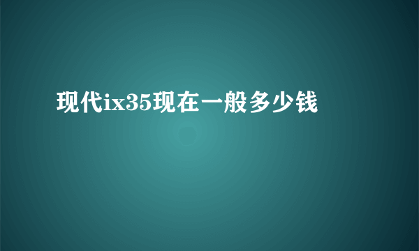 现代ix35现在一般多少钱