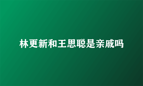 林更新和王思聪是亲戚吗