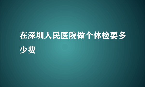 在深圳人民医院做个体检要多少费