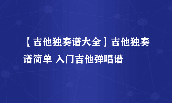 【吉他独奏谱大全】吉他独奏谱简单 入门吉他弹唱谱