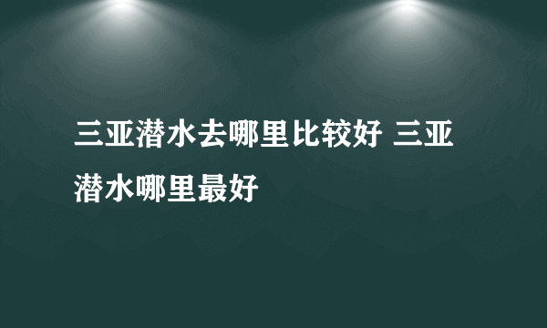 三亚潜水去哪里比较好 三亚潜水哪里最好