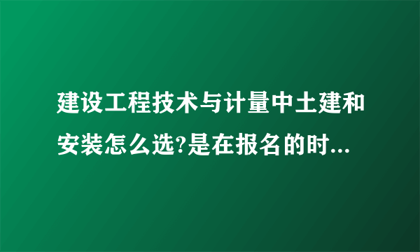 建设工程技术与计量中土建和安装怎么选?是在报名的时候确定，还是考试的时候有两套试卷