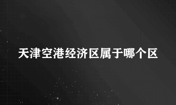 天津空港经济区属于哪个区