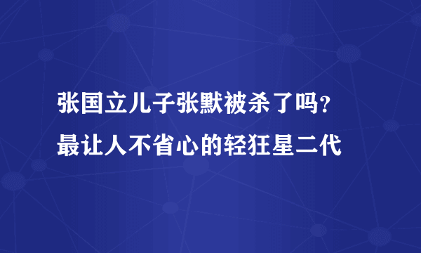 张国立儿子张默被杀了吗？ 最让人不省心的轻狂星二代