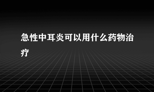 急性中耳炎可以用什么药物治疗