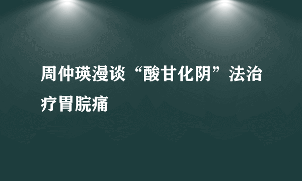 周仲瑛漫谈“酸甘化阴”法治疗胃脘痛