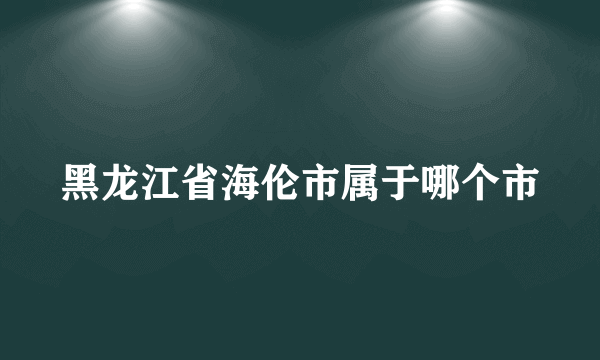 黑龙江省海伦市属于哪个市