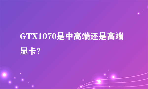 GTX1070是中高端还是高端显卡?