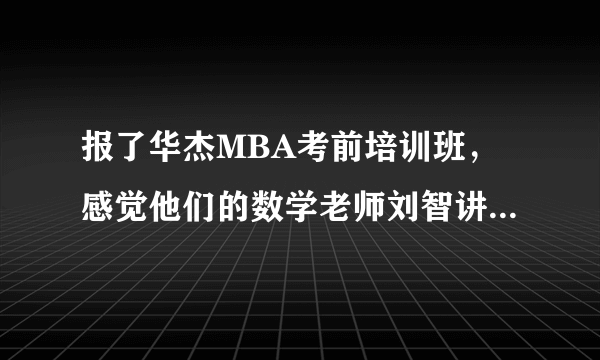 报了华杰MBA考前培训班，感觉他们的数学老师刘智讲的太好了，很精辟啊，有木有同感的同学啊。