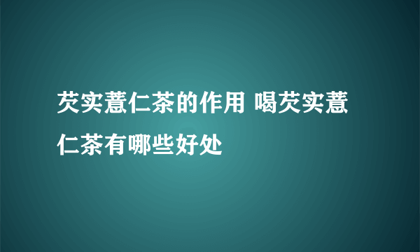 芡实薏仁茶的作用 喝芡实薏仁茶有哪些好处