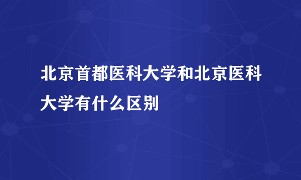 北京首都医科大学和北京医科大学有什么区别