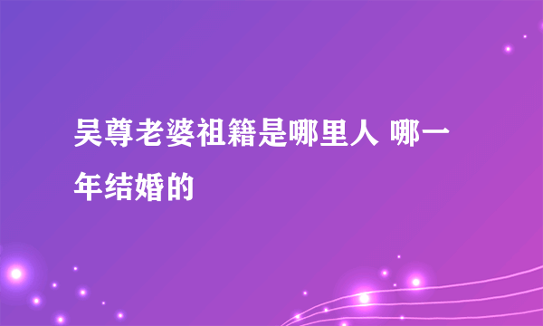 吴尊老婆祖籍是哪里人 哪一年结婚的