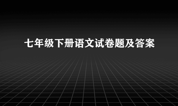 七年级下册语文试卷题及答案