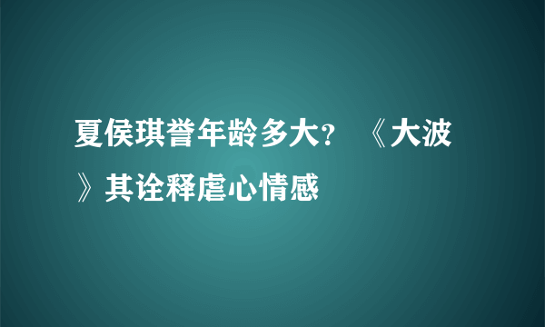 夏侯琪誉年龄多大？ 《大波》其诠释虐心情感