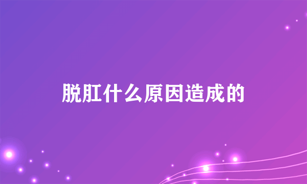 脱肛什么原因造成的