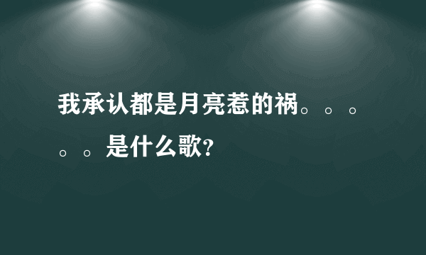 我承认都是月亮惹的祸。。。。。是什么歌？