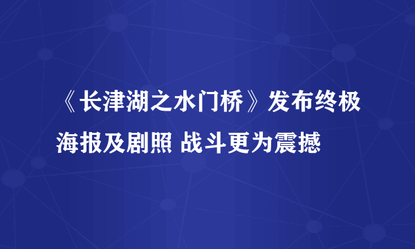 《长津湖之水门桥》发布终极海报及剧照 战斗更为震撼