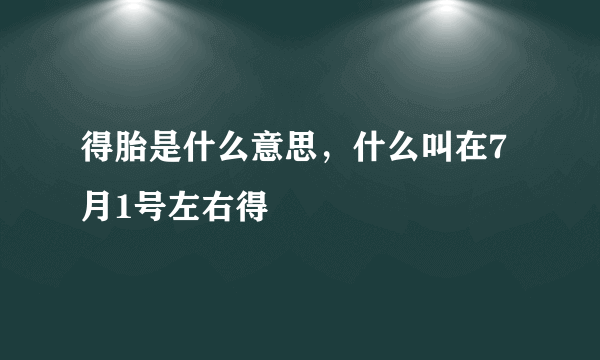 得胎是什么意思，什么叫在7月1号左右得