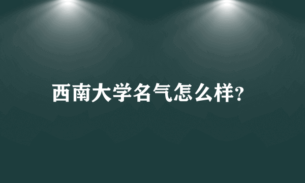 西南大学名气怎么样？