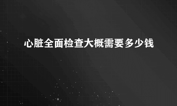 心脏全面检查大概需要多少钱