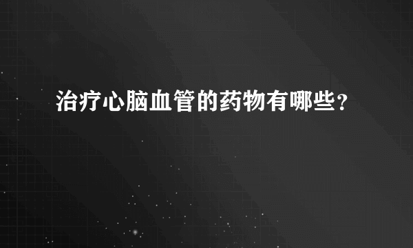 治疗心脑血管的药物有哪些？