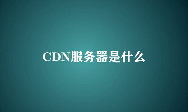 CDN服务器是什么