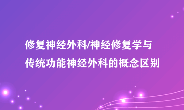 修复神经外科/神经修复学与传统功能神经外科的概念区别