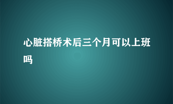 心脏搭桥术后三个月可以上班吗